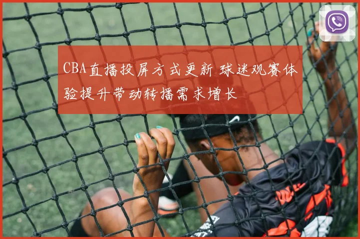 CBA直播投屏方式更新 球迷观赛体验提升带动转播需求增长