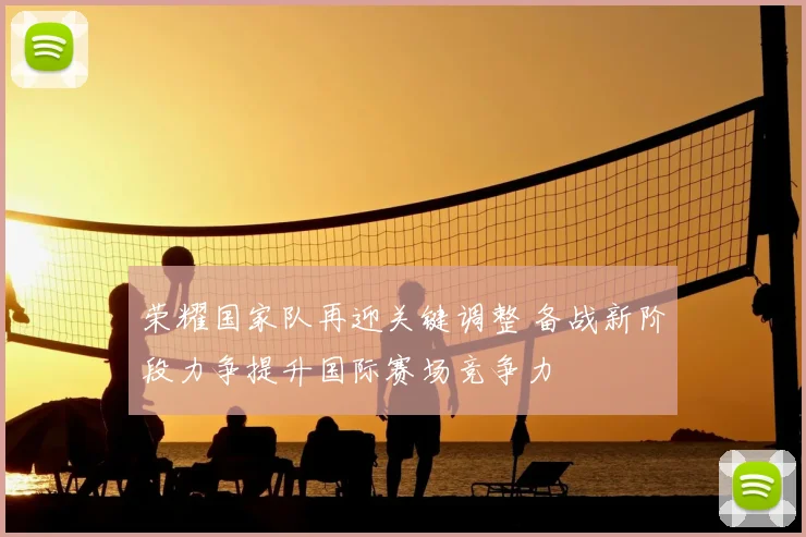 荣耀国家队再迎关键调整 备战新阶段力争提升国际赛场竞争力