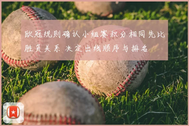 欧冠规则确认小组赛积分相同先比胜负关系 决定出线顺序与排名