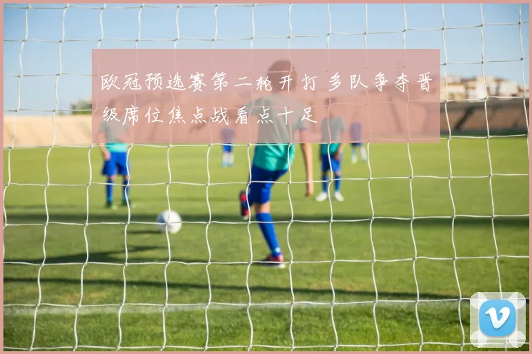 欧冠预选赛第二轮开打 多队争夺晋级席位焦点战看点十足