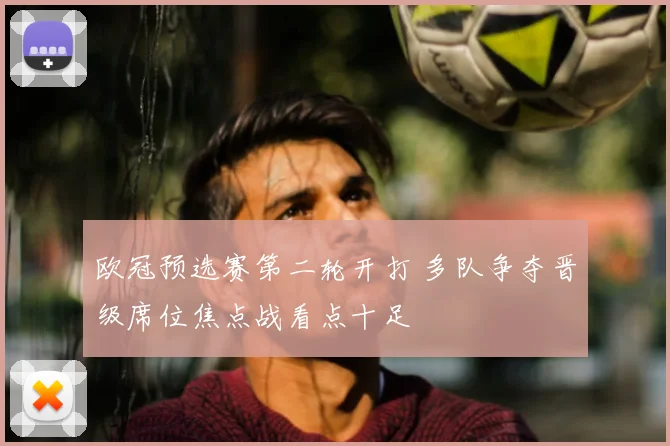 欧冠预选赛第二轮开打 多队争夺晋级席位焦点战看点十足