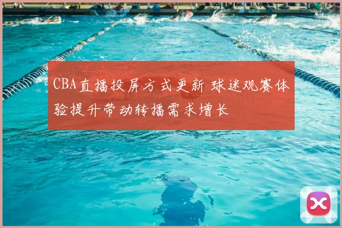 CBA直播投屏方式更新 球迷观赛体验提升带动转播需求增长