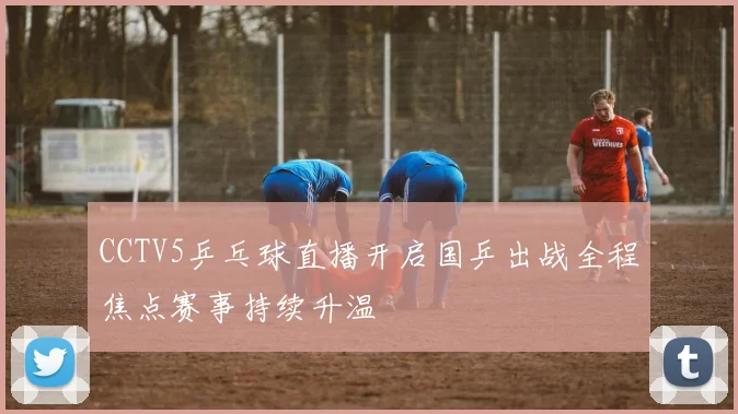 CCTV5乒乓球直播开启国乒出战全程焦点赛事持续升温