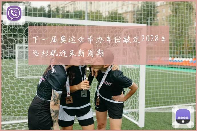 下一届奥运会举办年份敲定2028年洛杉矶迎来新周期