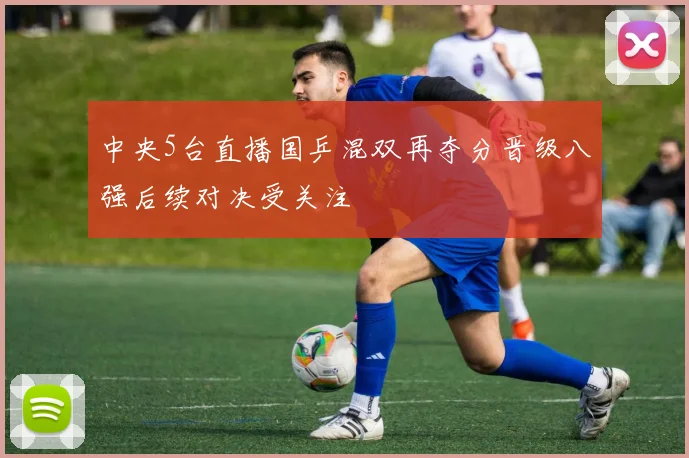 中央5台直播国乒混双再夺分晋级八强后续对决受关注