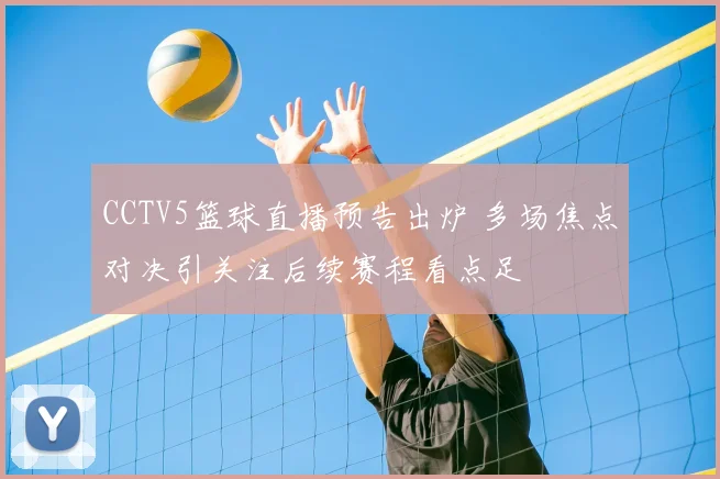 CCTV5篮球直播预告出炉 多场焦点对决引关注后续赛程看点足