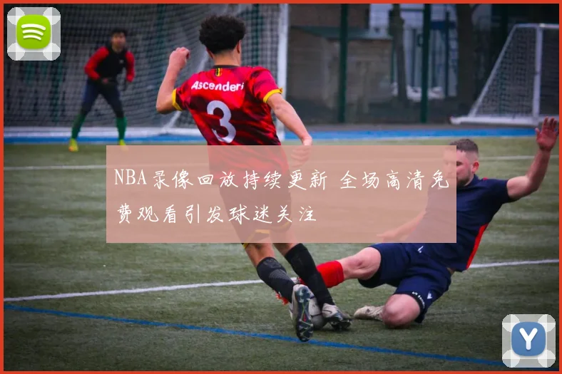 NBA录像回放持续更新 全场高清免费观看引发球迷关注