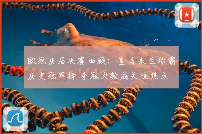 欧冠历届决赛回顾：皇马米兰称霸历史冠军榜 夺冠次数成关注焦点