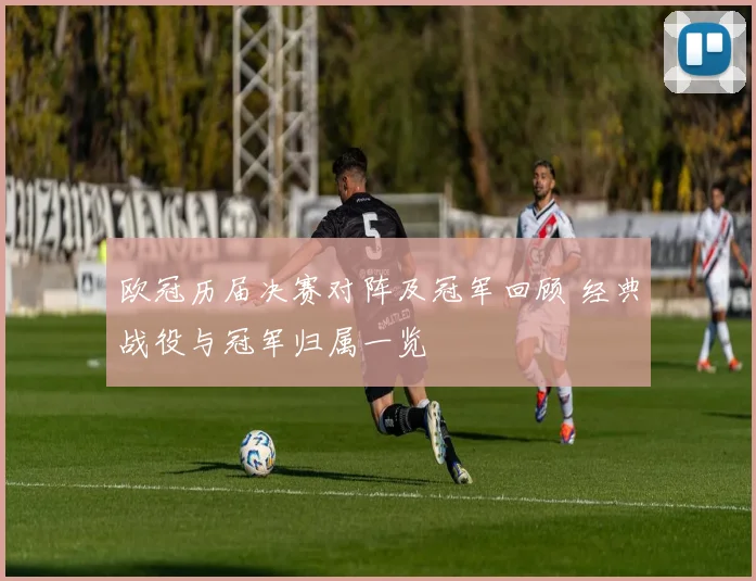 欧冠历届决赛对阵及冠军回顾 经典战役与冠军归属一览