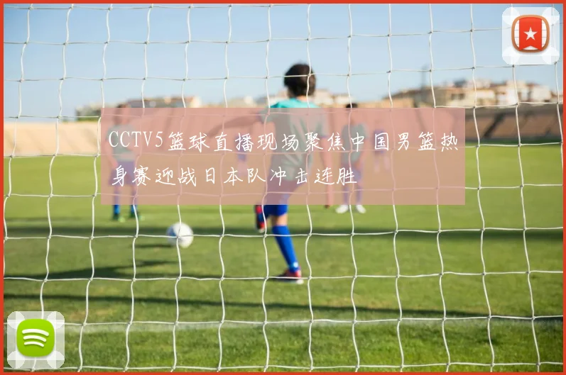 CCTV5篮球直播现场聚焦中国男篮热身赛迎战日本队冲击连胜