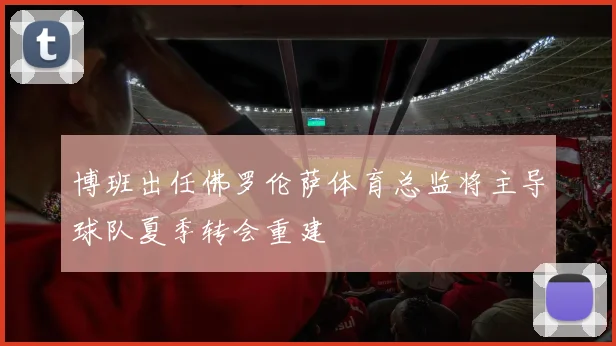 博班出任佛罗伦萨体育总监将主导球队夏季转会重建