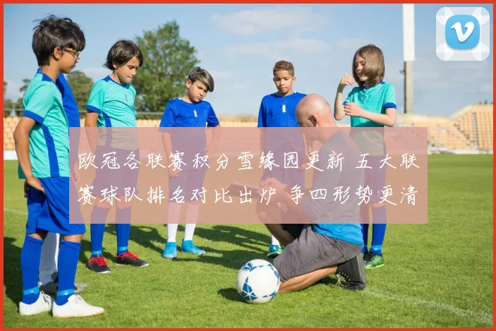 欧冠各联赛积分雪缘园更新 五大联赛球队排名对比出炉 争四形势更清晰