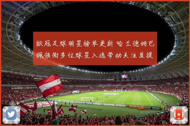 欧冠足球明星榜单更新 哈兰德姆巴佩领衔多位球星入选带动关注度提升