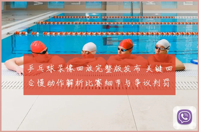 乒乓球录像回放完整版发布 关键回合慢动作解析比赛细节与争议判罚