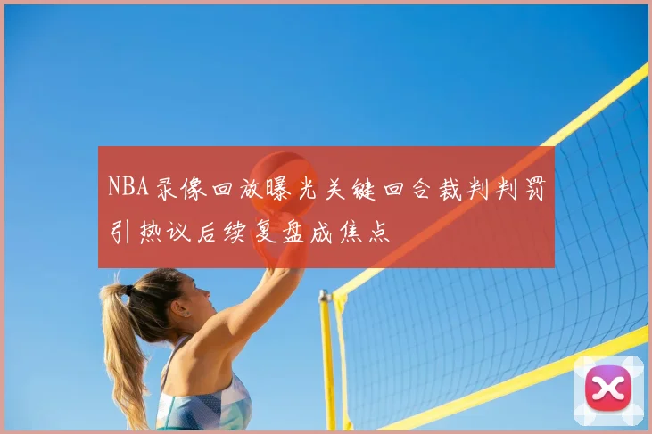 NBA录像回放曝光关键回合裁判判罚引热议后续复盘成焦点