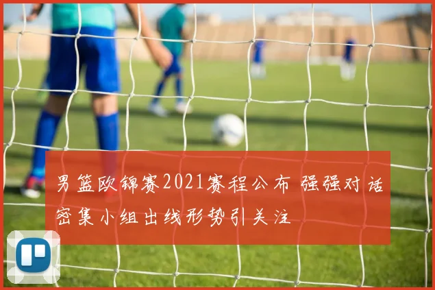 男篮欧锦赛2021赛程公布 强强对话密集小组出线形势引关注