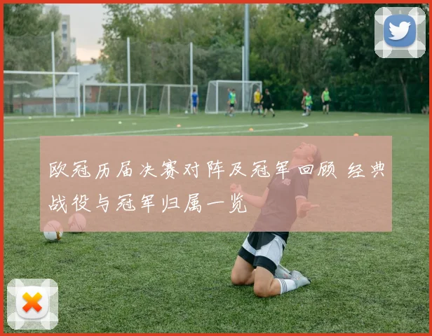 欧冠历届决赛对阵及冠军回顾 经典战役与冠军归属一览