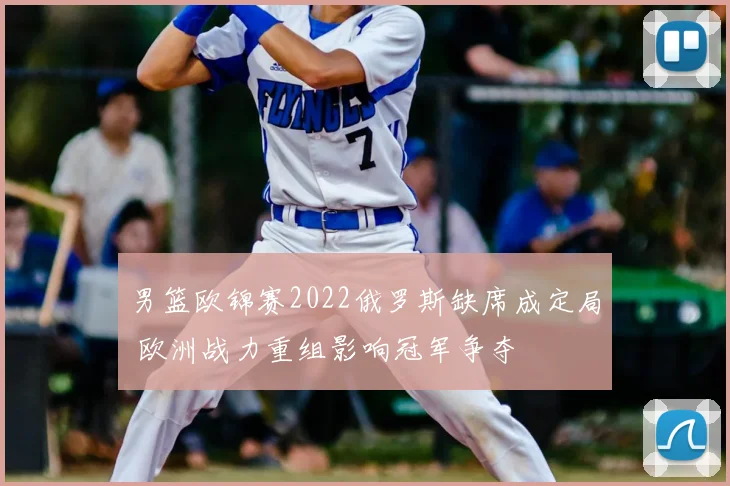 男篮欧锦赛2022俄罗斯缺席成定局 欧洲战力重组影响冠军争夺