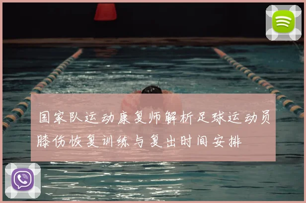 国家队运动康复师解析足球运动员膝伤恢复训练与复出时间安排