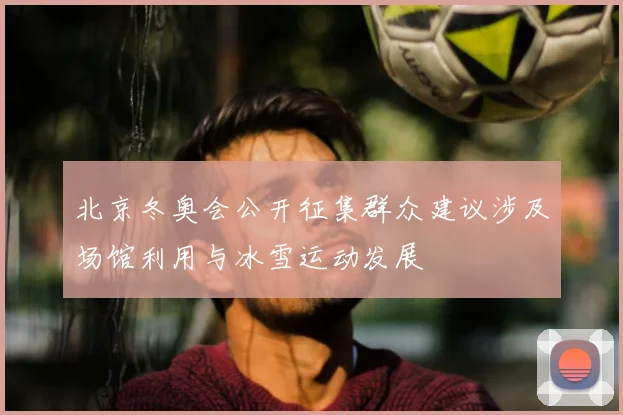 北京冬奥会公开征集群众建议涉及场馆利用与冰雪运动发展