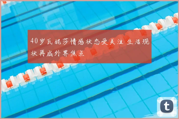 40岁瓦妮莎情感状态受关注 生活现状再成外界焦点