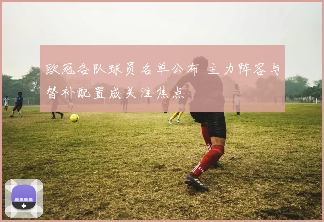 欧冠各队球员名单公布 主力阵容与替补配置成关注焦点