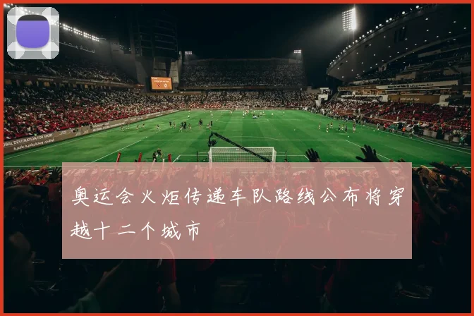 奥运会火炬传递车队路线公布将穿越十二个城市