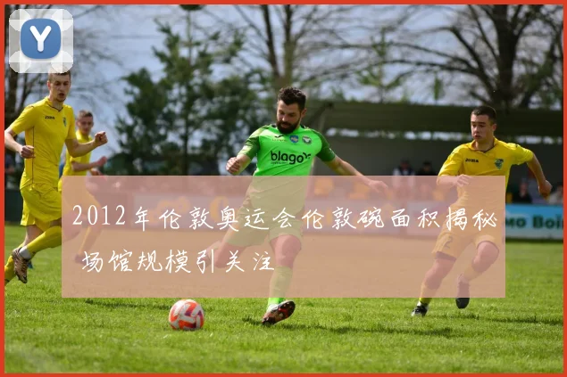 2012年伦敦奥运会伦敦碗面积揭秘 场馆规模引关注
