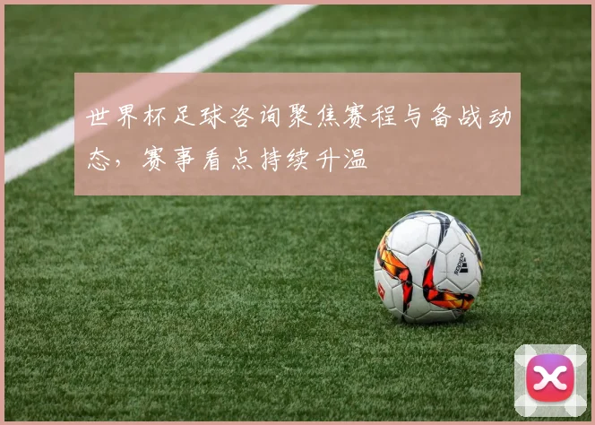 世界杯足球咨询聚焦赛程与备战动态，赛事看点持续升温