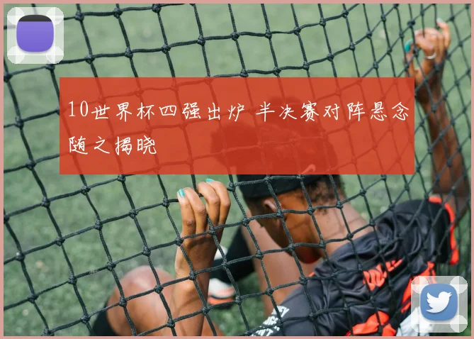 10世界杯四强出炉 半决赛对阵悬念随之揭晓