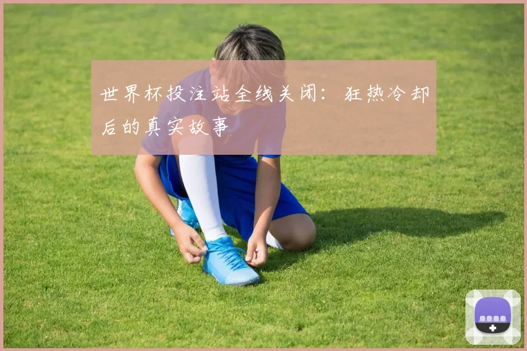 世界杯投注站全线关闭：狂热冷却后的真实故事