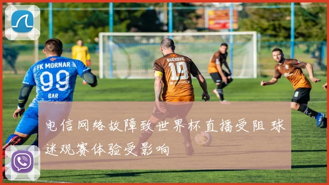 电信网络故障致世界杯直播受阻 球迷观赛体验受影响