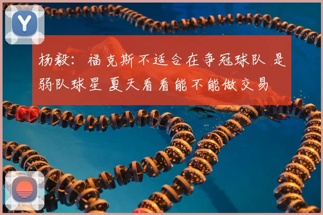 杨毅:福克斯不适合在争冠球队 是弱队球星 夏天看看能不能做交易