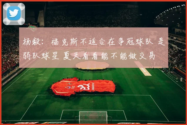 杨毅:福克斯不适合在争冠球队 是弱队球星 夏天看看能不能做交易