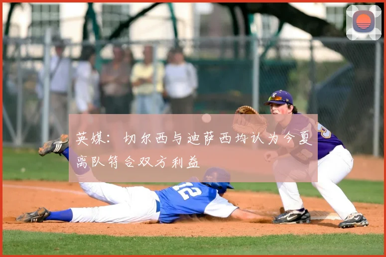 英媒:切尔西与迪萨西均认为今夏离队符合双方利益