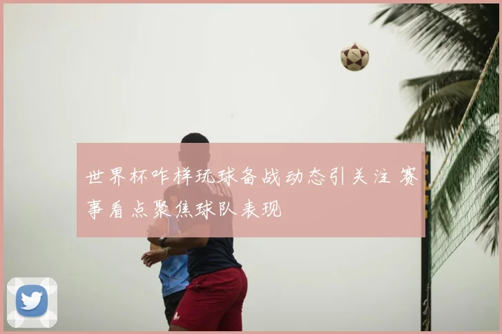 世界杯咋样玩球备战动态引关注 赛事看点聚焦球队表现