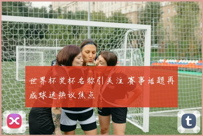 世界杯奖杯名称引关注 赛事话题再成球迷热议焦点