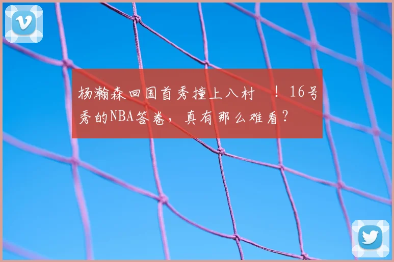 杨瀚森回国首秀撞上八村塁!16号秀的NBA答卷,真有那么难看?