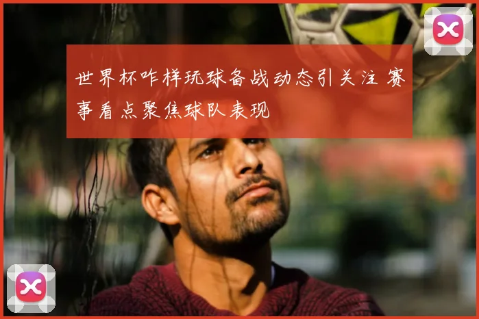 世界杯咋样玩球备战动态引关注 赛事看点聚焦球队表现