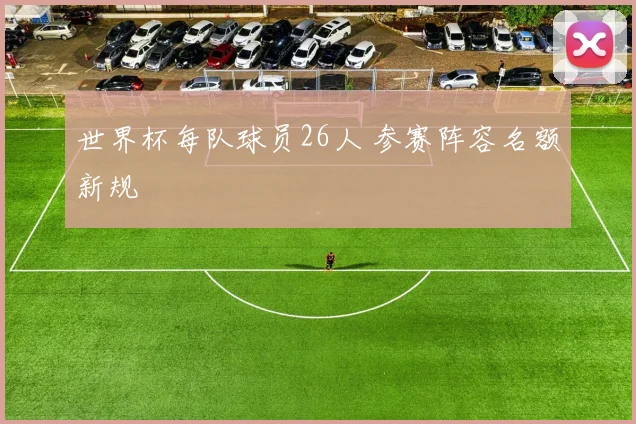 世界杯每队球员26人 参赛阵容名额新规