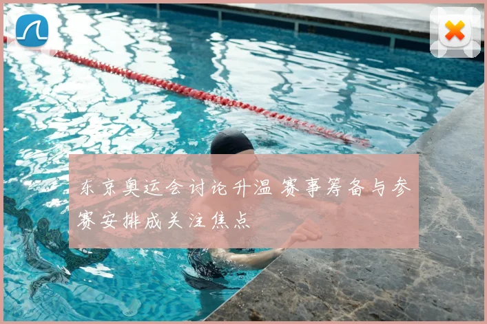 东京奥运会讨论升温 赛事筹备与参赛安排成关注焦点
